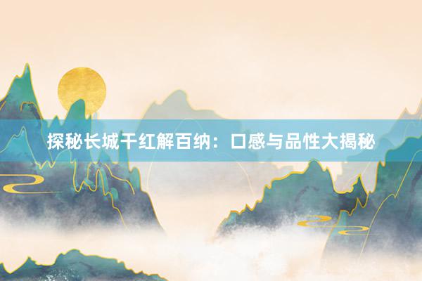 探秘长城干红解百纳：口感与品性大揭秘