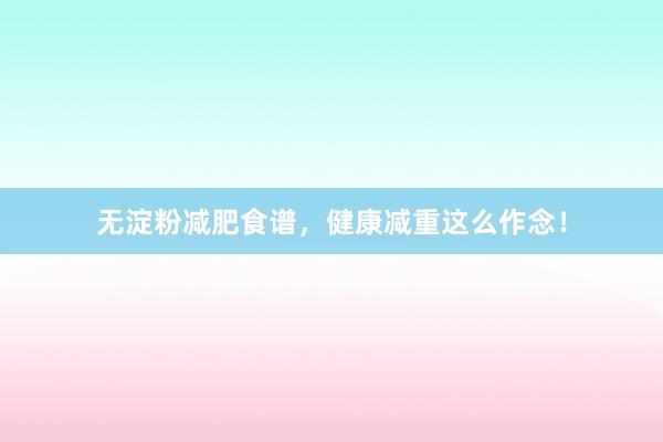 无淀粉减肥食谱，健康减重这么作念！