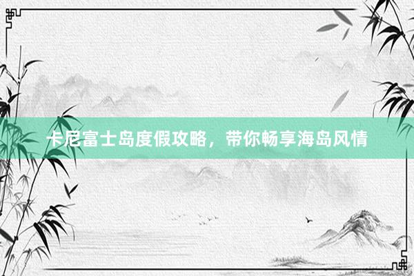 卡尼富士岛度假攻略，带你畅享海岛风情