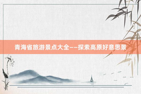青海省旅游景点大全——探索高原好意思景