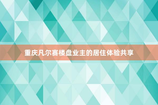 重庆凡尔赛楼盘业主的居住体验共享