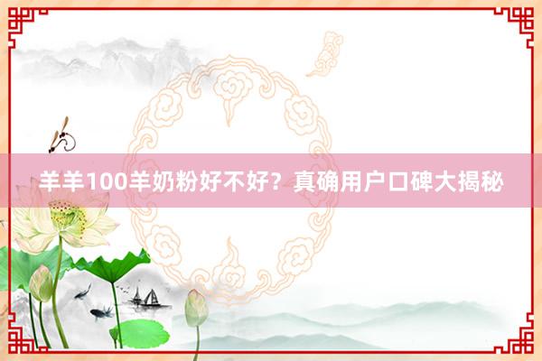 羊羊100羊奶粉好不好？真确用户口碑大揭秘