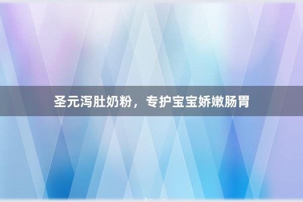 圣元泻肚奶粉，专护宝宝娇嫩肠胃
