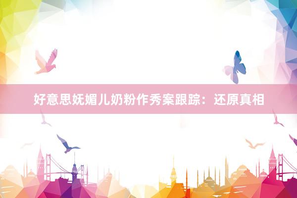 好意思妩媚儿奶粉作秀案跟踪：还原真相