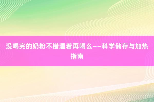 没喝完的奶粉不错温着再喝么——科学储存与加热指南