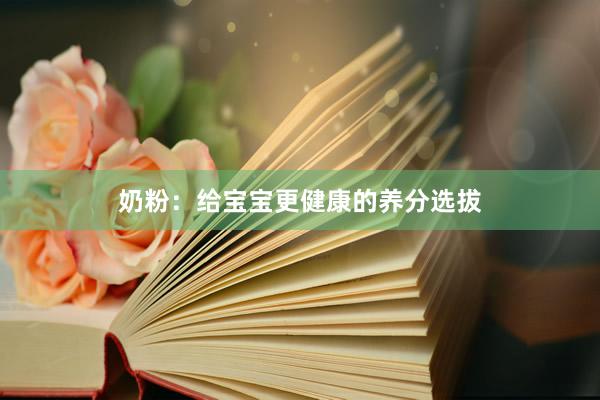 奶粉：给宝宝更健康的养分选拔